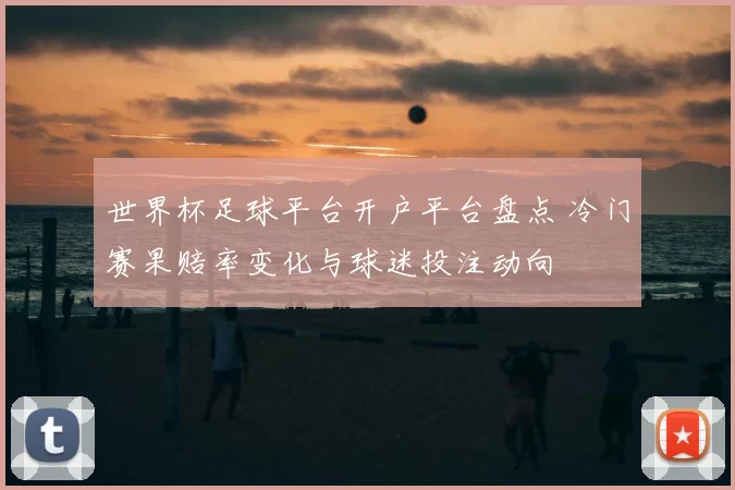 世界杯足球平台开户平台盘点 冷门赛果赔率变化与球迷投注动向