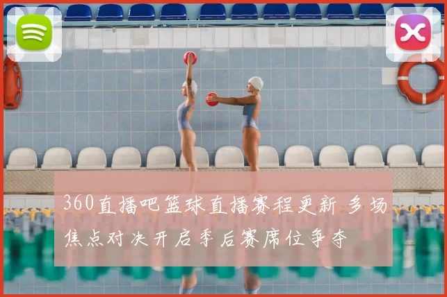 360直播吧篮球直播赛程更新 多场焦点对决开启季后赛席位争夺