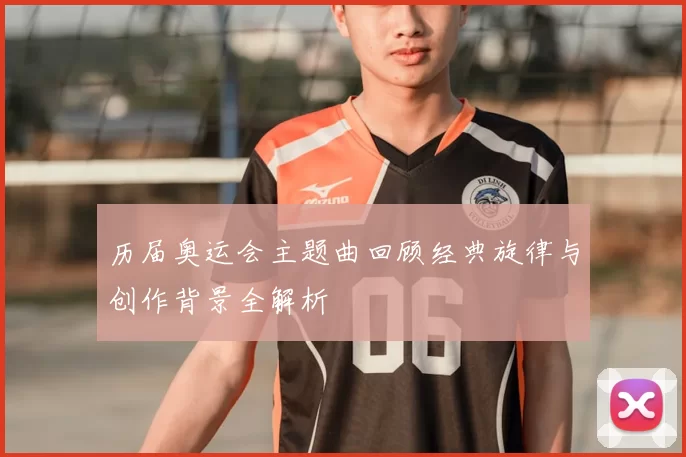 历届奥运会主题曲回顾经典旋律与创作背景全解析