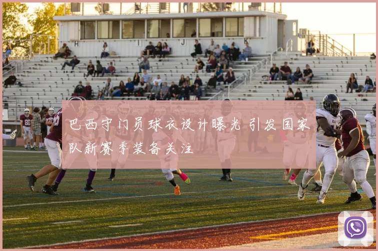 巴西守门员球衣设计曝光 引发国家队新赛季装备关注